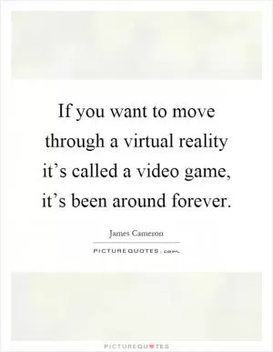 If you want to move through a virtual reality it’s called a video game, it’s been around forever Picture Quote #1