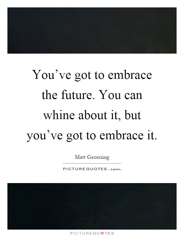 You've got to embrace the future. You can whine about it, but you've got to embrace it Picture Quote #1