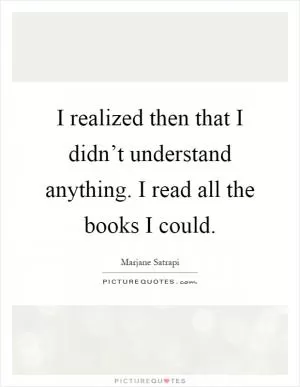 I realized then that I didn’t understand anything. I read all the books I could Picture Quote #1