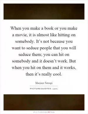 When you make a book or you make a movie, it is almost like hitting on somebody. It’s not because you want to seduce people that you will seduce them; you can hit on somebody and it doesn’t work. But when you hit on them and it works, then it’s really cool Picture Quote #1