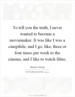 To tell you the truth, I never wanted to become a moviemaker. It was like I was a cinepihile, and I go, like, three or four times per week to the cinema, and I like to watch films Picture Quote #1