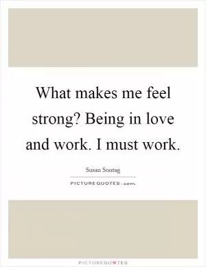 What makes me feel strong? Being in love and work. I must work Picture Quote #1