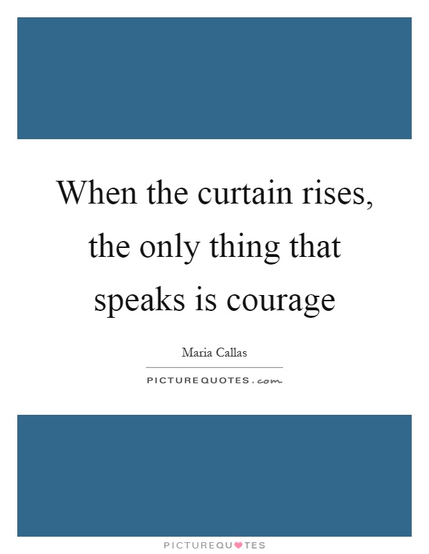 When the curtain rises, the only thing that speaks is courage Picture Quote #1