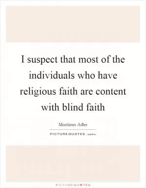 I suspect that most of the individuals who have religious faith are content with blind faith Picture Quote #1