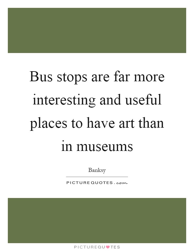 Bus stops are far more interesting and useful places to have art than in museums Picture Quote #1
