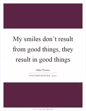 My smiles don’t result from good things, they result in good things Picture Quote #1
