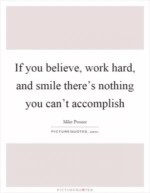 If you believe, work hard, and smile there’s nothing you can’t accomplish Picture Quote #1