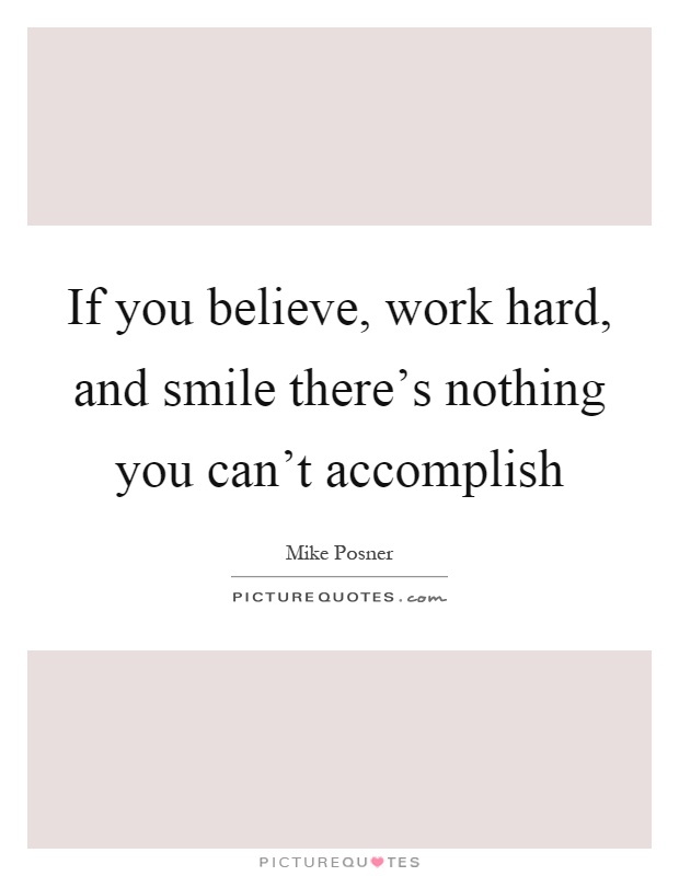 If you believe, work hard, and smile there's nothing you can't accomplish Picture Quote #1