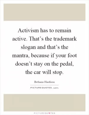 Activism has to remain active. That’s the trademark slogan and that’s the mantra, because if your foot doesn’t stay on the pedal, the car will stop Picture Quote #1