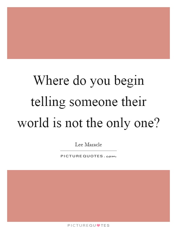 Where do you begin telling someone their world is not the only one? Picture Quote #1