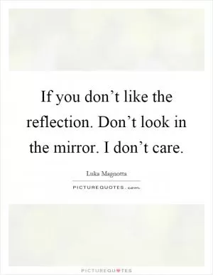 If you don’t like the reflection. Don’t look in the mirror. I don’t care Picture Quote #1