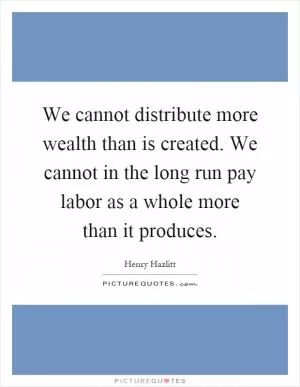 We cannot distribute more wealth than is created. We cannot in the long run pay labor as a whole more than it produces Picture Quote #1