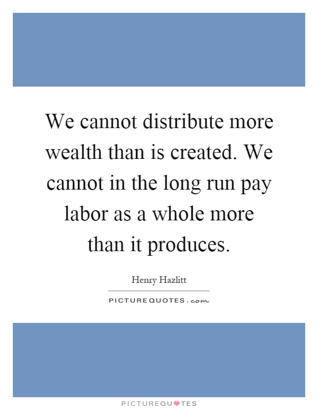 We cannot distribute more wealth than is created. We cannot in the long run pay labor as a whole more than it produces Picture Quote #1