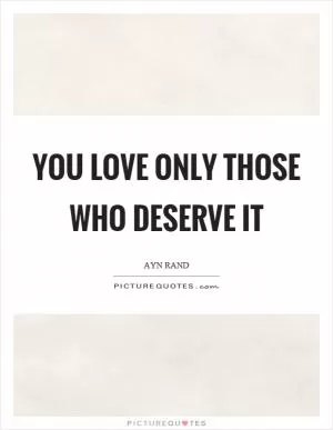 You love only those who deserve it Picture Quote #1