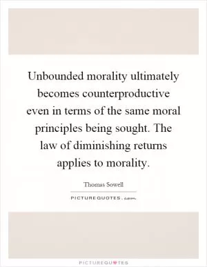 Unbounded morality ultimately becomes counterproductive even in terms of the same moral principles being sought. The law of diminishing returns applies to morality Picture Quote #1