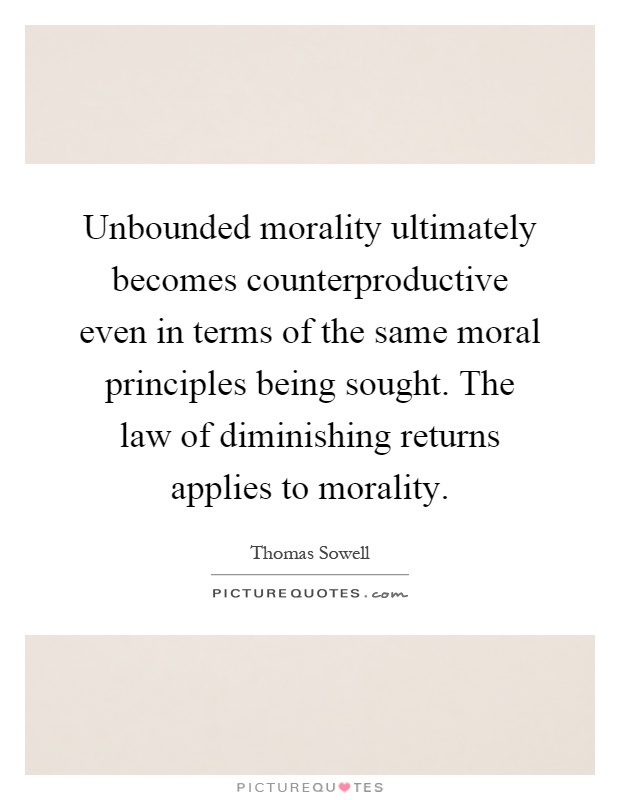 Unbounded morality ultimately becomes counterproductive even in terms of the same moral principles being sought. The law of diminishing returns applies to morality Picture Quote #1