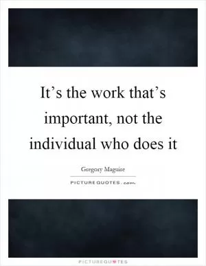 It’s the work that’s important, not the individual who does it Picture Quote #1