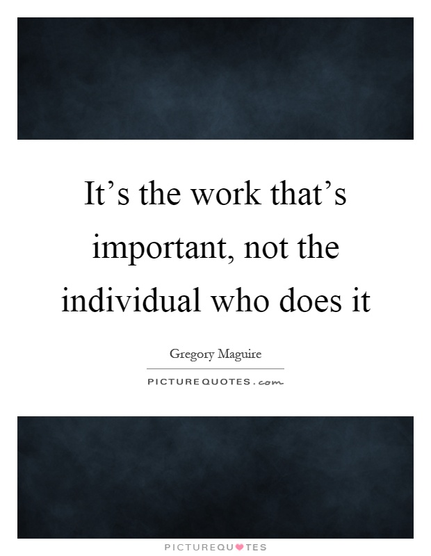 It's the work that's important, not the individual who does it Picture Quote #1