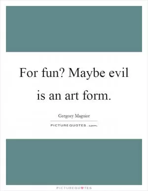 For fun? Maybe evil is an art form Picture Quote #1