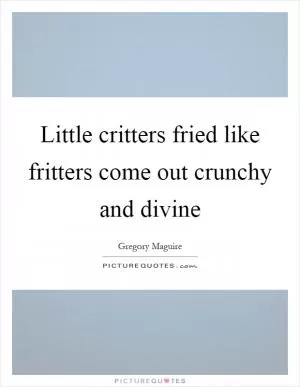 Little critters fried like fritters come out crunchy and divine Picture Quote #1