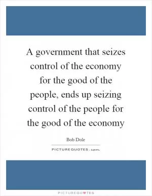 A government that seizes control of the economy for the good of the people, ends up seizing control of the people for the good of the economy Picture Quote #1