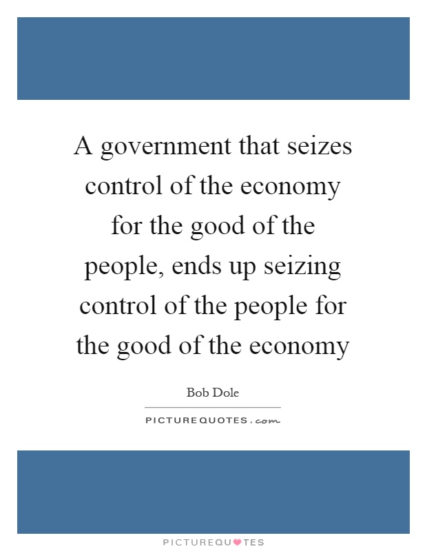 A government that seizes control of the economy for the good of the people, ends up seizing control of the people for the good of the economy Picture Quote #1