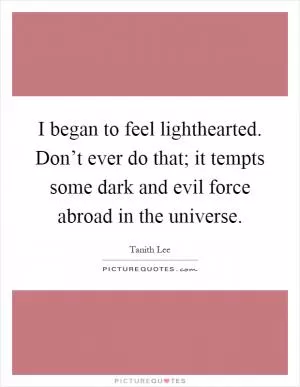 I began to feel lighthearted. Don’t ever do that; it tempts some dark and evil force abroad in the universe Picture Quote #1