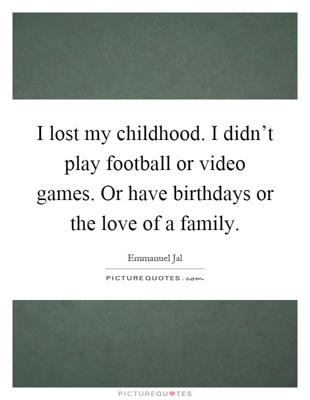 I lost my childhood. I didn't play football or video games. Or have birthdays or the love of a family Picture Quote #1