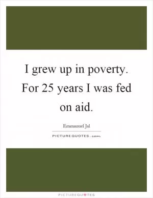 I grew up in poverty. For 25 years I was fed on aid Picture Quote #1
