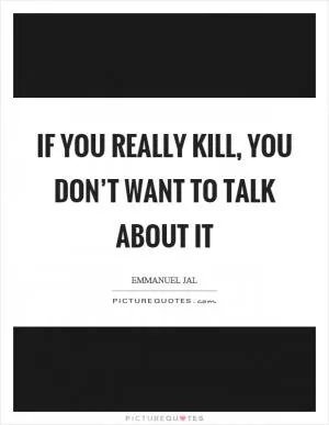 If you really kill, you don’t want to talk about it Picture Quote #1