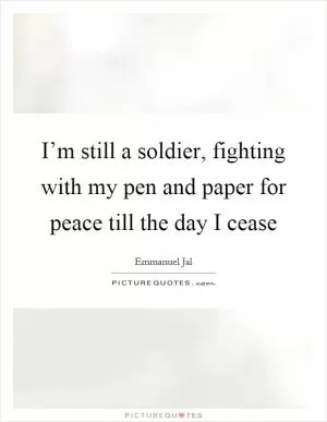 I’m still a soldier, fighting with my pen and paper for peace till the day I cease Picture Quote #1