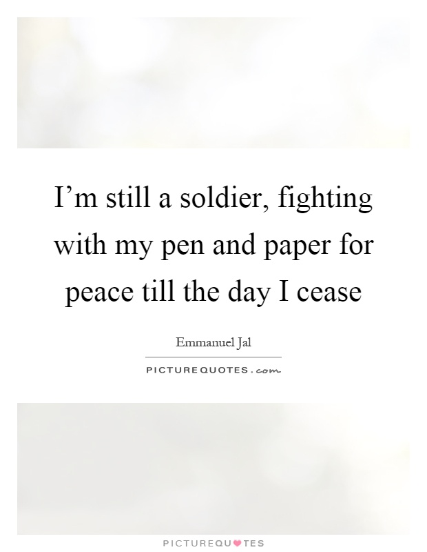I'm still a soldier, fighting with my pen and paper for peace till the day I cease Picture Quote #1