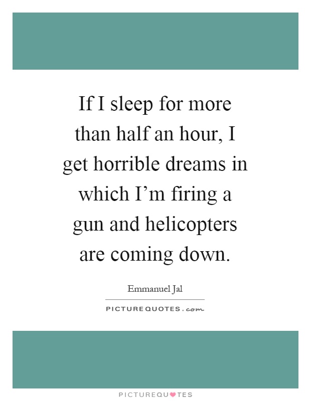 If I sleep for more than half an hour, I get horrible dreams in which I'm firing a gun and helicopters are coming down Picture Quote #1