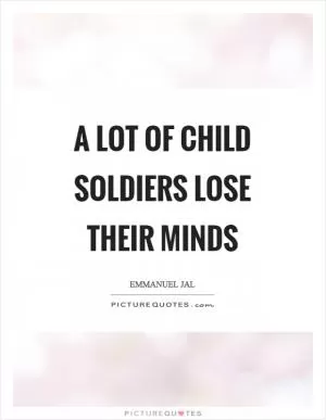 A lot of child soldiers lose their minds Picture Quote #1