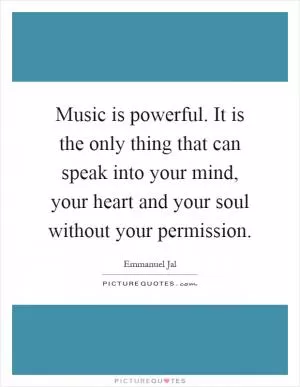 Music is powerful. It is the only thing that can speak into your mind, your heart and your soul without your permission Picture Quote #1