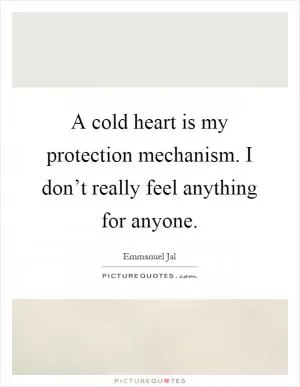 A cold heart is my protection mechanism. I don’t really feel anything for anyone Picture Quote #1