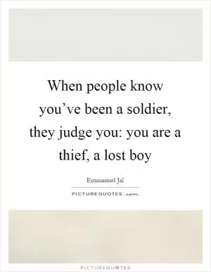 When people know you’ve been a soldier, they judge you: you are a thief, a lost boy Picture Quote #1