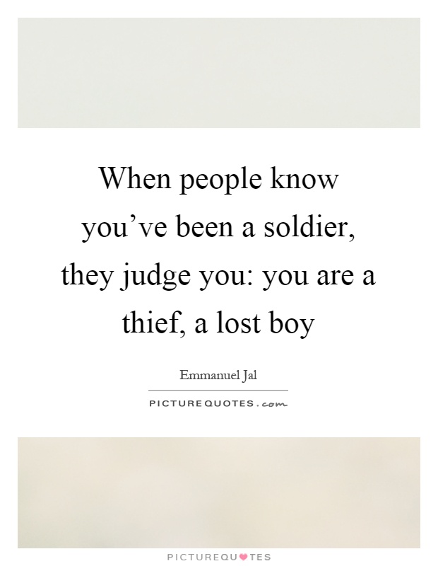 When people know you've been a soldier, they judge you: you are a thief, a lost boy Picture Quote #1