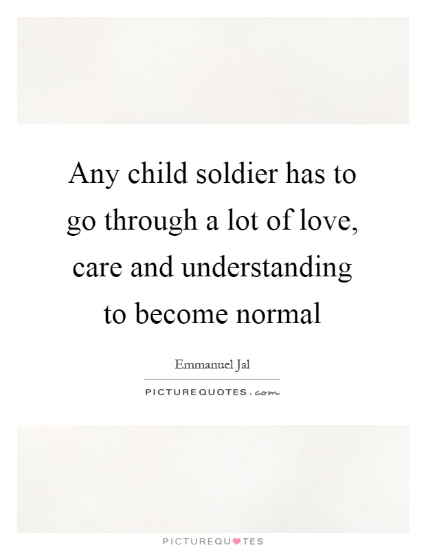 Any child soldier has to go through a lot of love, care and understanding to become normal Picture Quote #1
