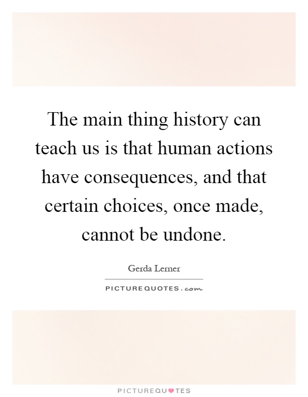 The main thing history can teach us is that human actions have consequences, and that certain choices, once made, cannot be undone Picture Quote #1