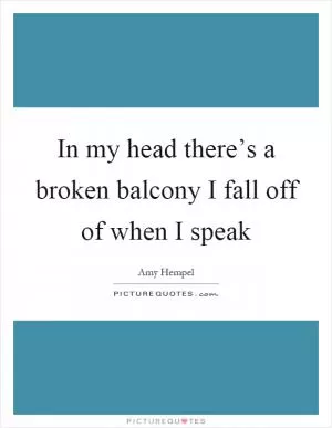 In my head there’s a broken balcony I fall off of when I speak Picture Quote #1