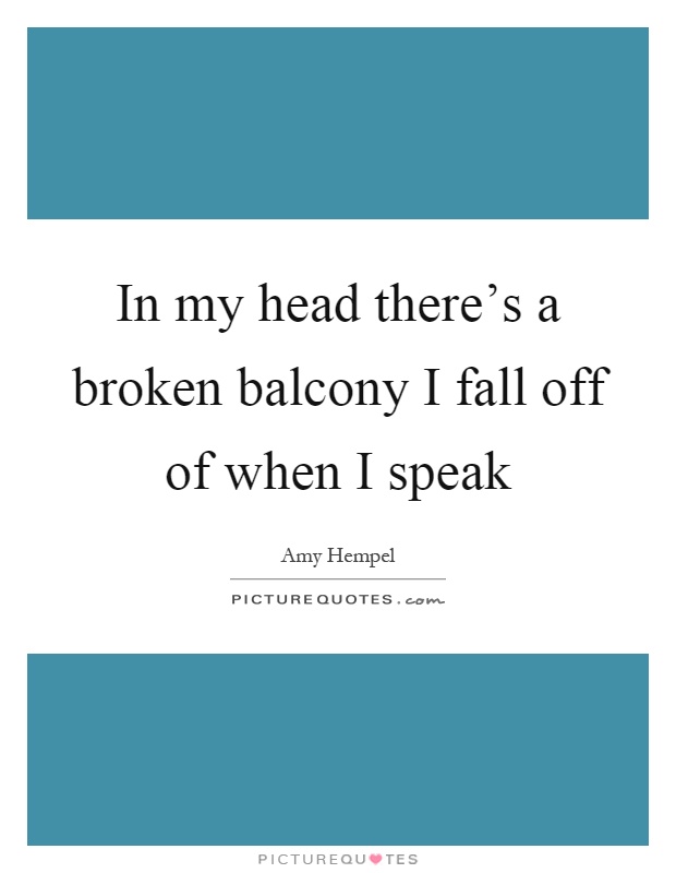 In my head there's a broken balcony I fall off of when I speak Picture Quote #1