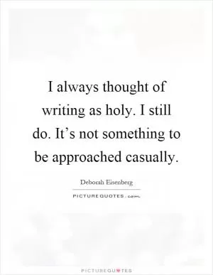 I always thought of writing as holy. I still do. It’s not something to be approached casually Picture Quote #1