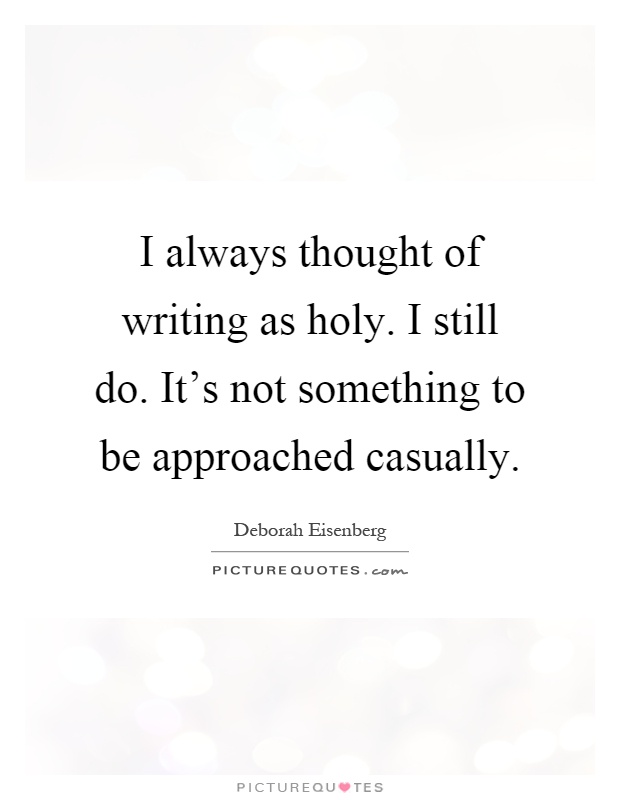 I always thought of writing as holy. I still do. It's not something to be approached casually Picture Quote #1