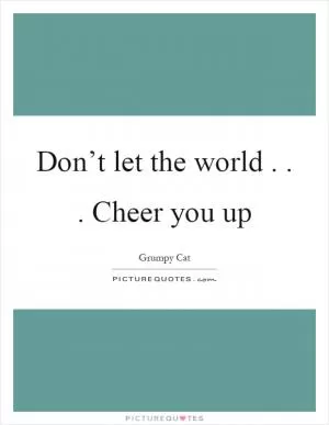Don’t let the world... Cheer you up Picture Quote #1