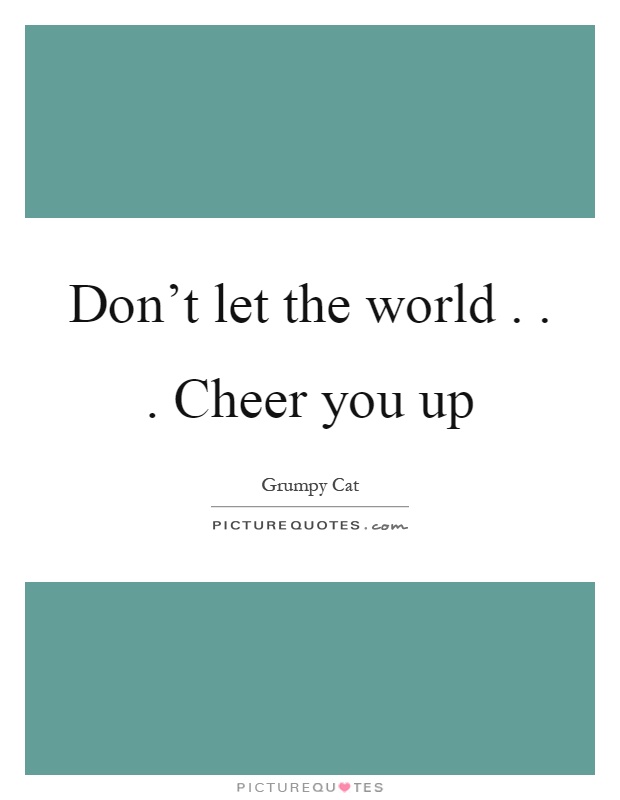 Don't let the world... Cheer you up Picture Quote #1
