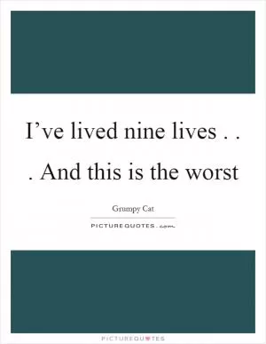 I’ve lived nine lives... And this is the worst Picture Quote #1