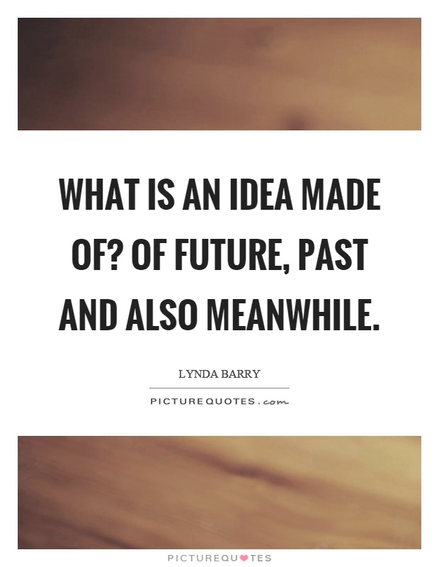 What is an idea made of? Of future, past and also meanwhile Picture Quote #1