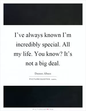 I’ve always known I’m incredibly special. All my life. You know? It’s not a big deal Picture Quote #1