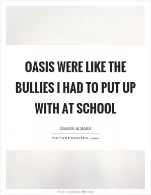 Oasis were like the bullies I had to put up with at school Picture Quote #1